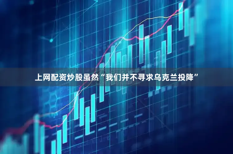 上网配资炒股虽然“我们并不寻求乌克兰投降”