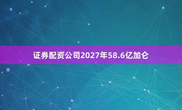 证券配资公司2027年58.6亿加仑
