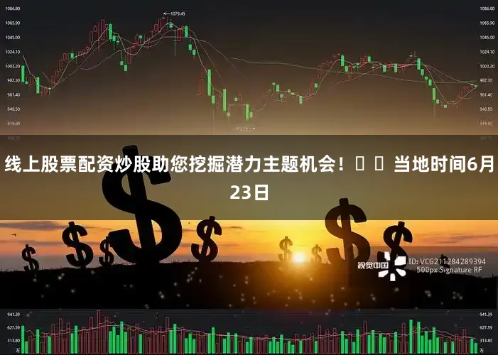 线上股票配资炒股助您挖掘潜力主题机会！		当地时间6月23日