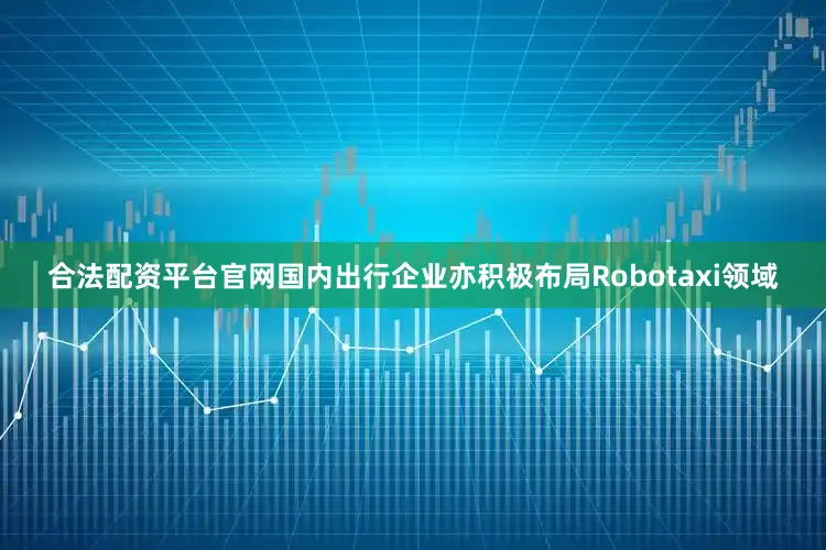 合法配资平台官网国内出行企业亦积极布局Robotaxi领域