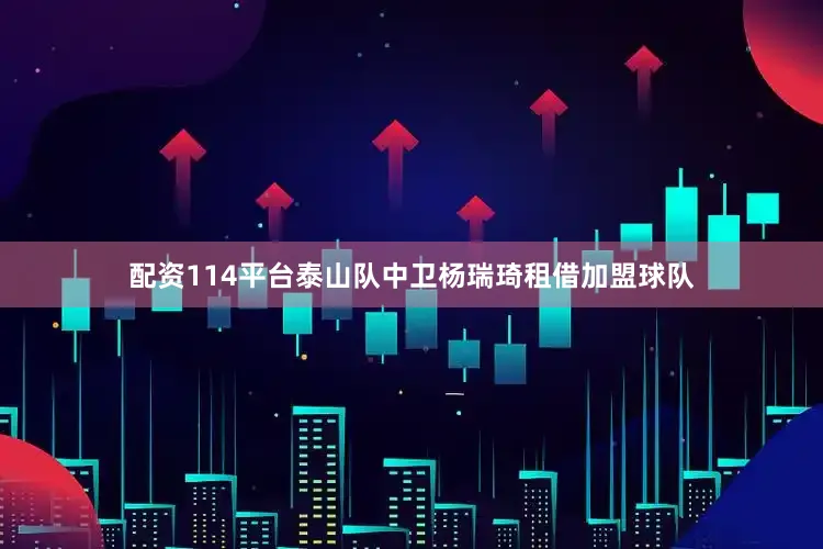 配资114平台泰山队中卫杨瑞琦租借加盟球队