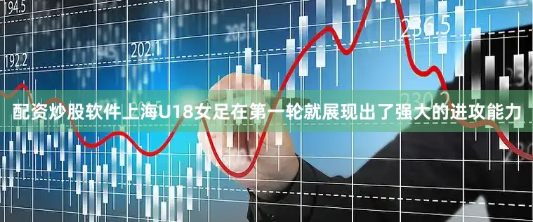 配资炒股软件上海U18女足在第一轮就展现出了强大的进攻能力