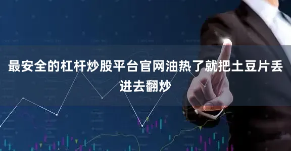 最安全的杠杆炒股平台官网油热了就把土豆片丢进去翻炒