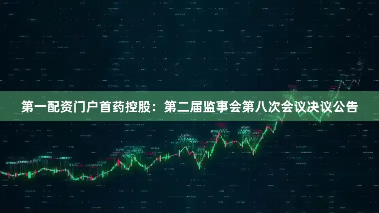 第一配资门户首药控股：第二届监事会第八次会议决议公告