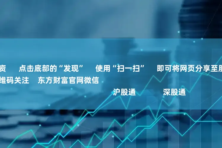 威海期货配资 点击底部的“发现” 使用“扫一扫” 即可将网页分享至朋友圈 扫描二维码关注 东方财富官网微信 沪股通 深股通