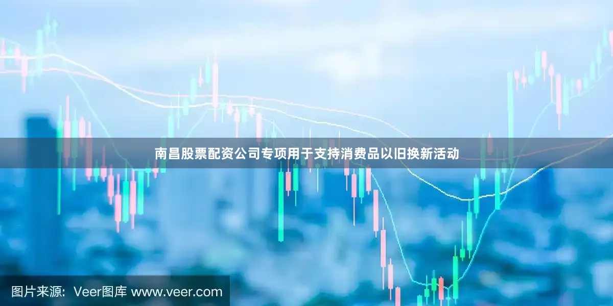 南昌股票配资公司专项用于支持消费品以旧换新活动