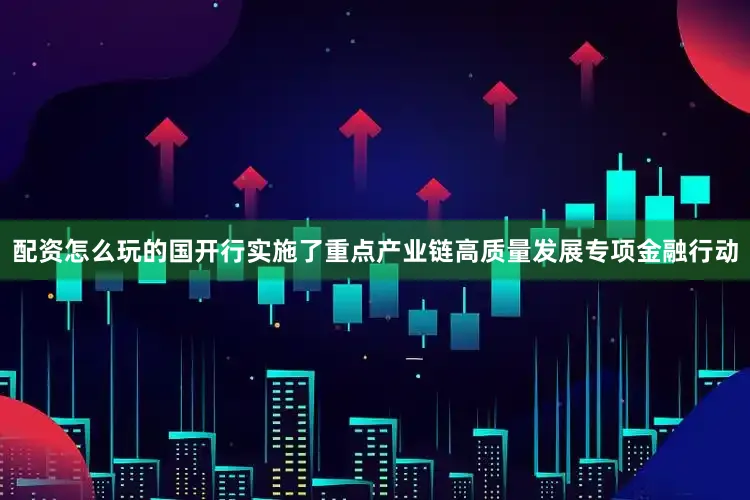 配资怎么玩的国开行实施了重点产业链高质量发展专项金融行动