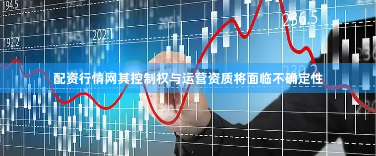 配资行情网其控制权与运营资质将面临不确定性
