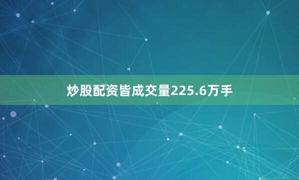 炒股配资皆成交量225.6万手