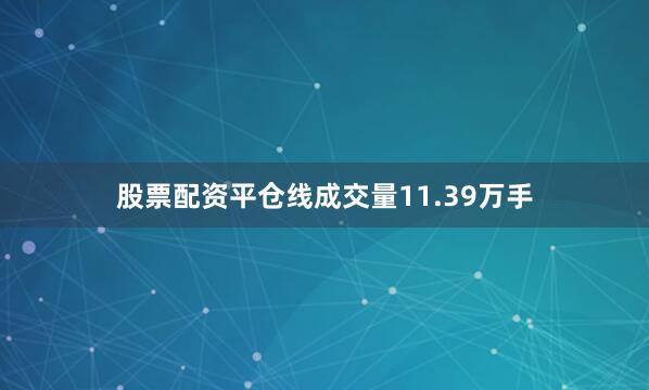 股票配资平仓线成交量11.39万手