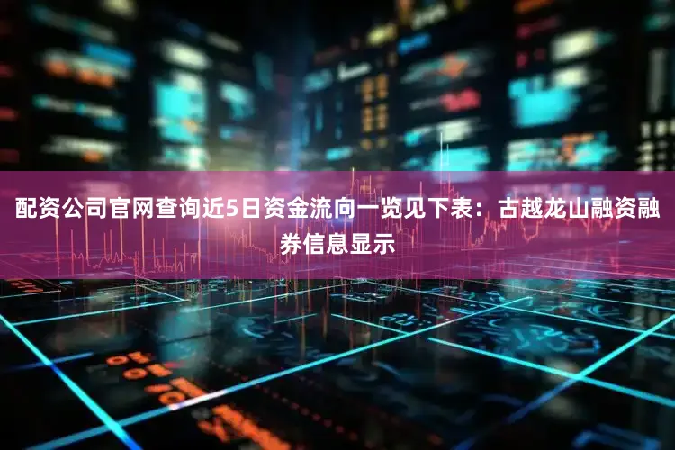 配资公司官网查询近5日资金流向一览见下表：古越龙山融资融券信息显示