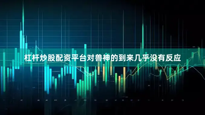 杠杆炒股配资平台对兽神的到来几乎没有反应