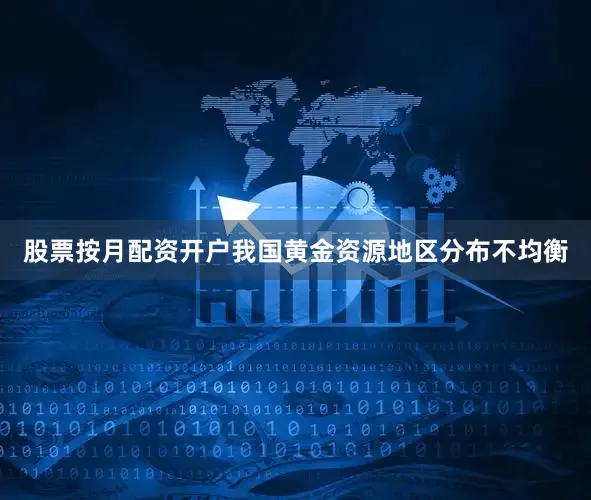 股票按月配资开户我国黄金资源地区分布不均衡