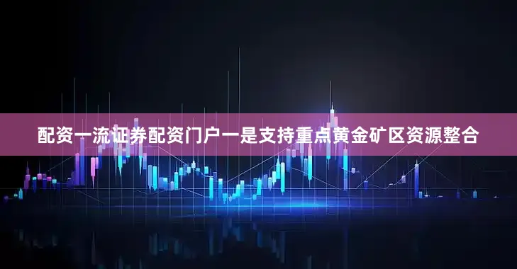 配资一流证券配资门户一是支持重点黄金矿区资源整合