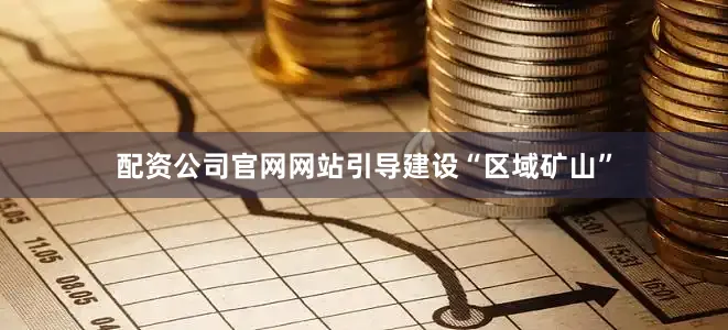 配资公司官网网站引导建设“区域矿山”