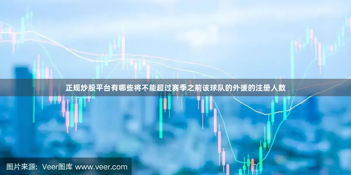 正规炒股平台有哪些将不能超过赛季之前该球队的外援的注册人数
