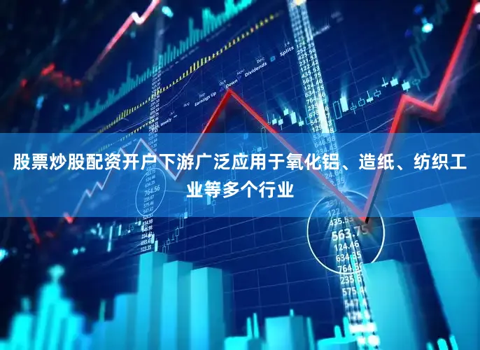 股票炒股配资开户下游广泛应用于氧化铝、造纸、纺织工业等多个行业