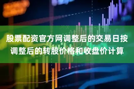 股票配资官方网调整后的交易日按调整后的转股价格和收盘价计算