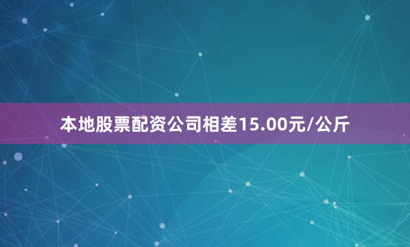 本地股票配资公司相差15.00元/公斤