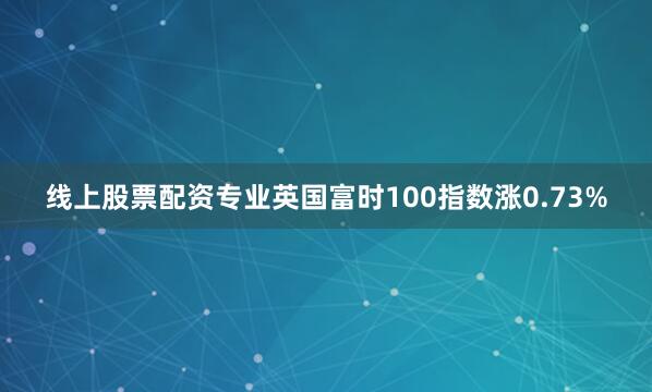 线上股票配资专业英国富时100指数涨0.73%