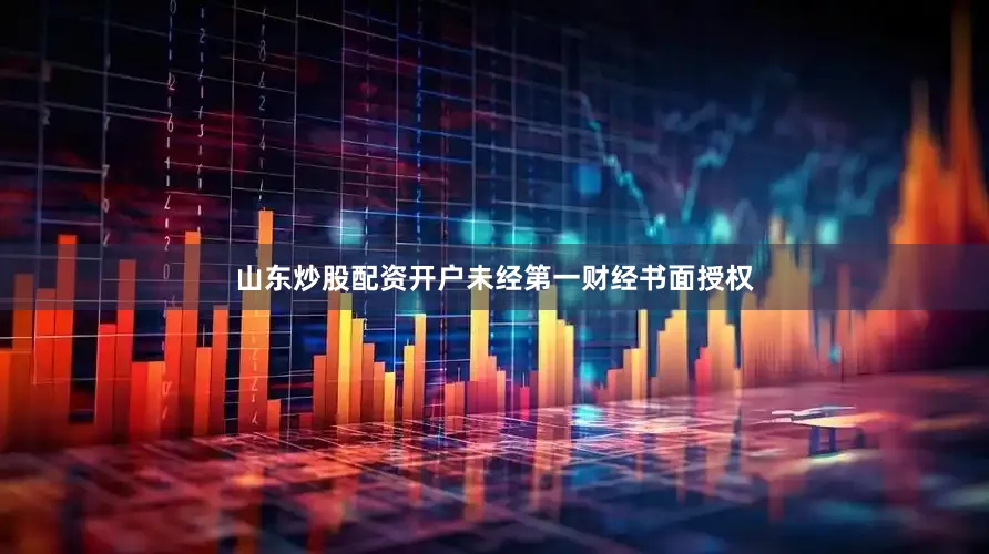 山东炒股配资开户未经第一财经书面授权