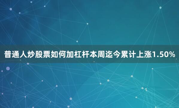 普通人炒股票如何加杠杆本周迄今累计上涨1.50%