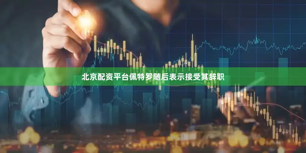 北京配资平台佩特罗随后表示接受其辞职