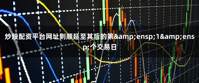 炒股配资平台网址则顺延至其后的第 1 个交易日