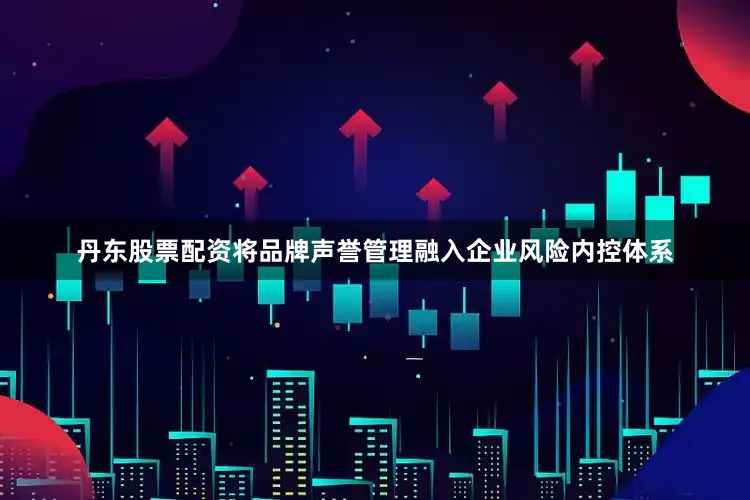 丹东股票配资将品牌声誉管理融入企业风险内控体系