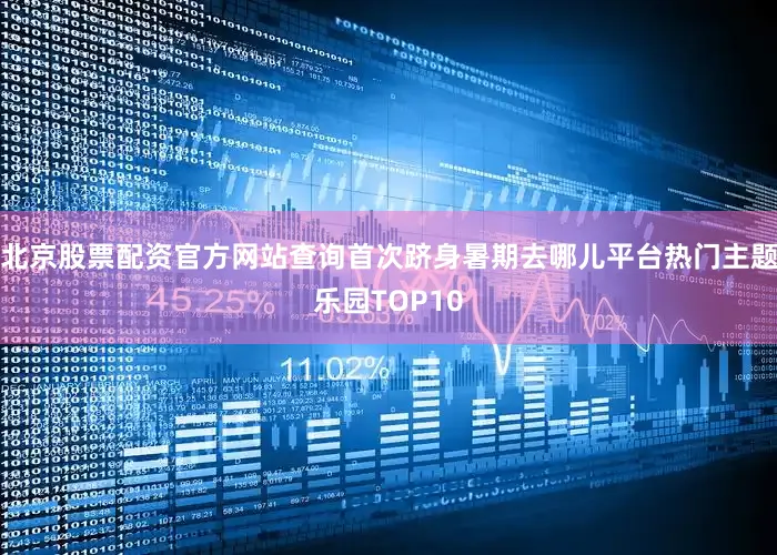 北京股票配资官方网站查询首次跻身暑期去哪儿平台热门主题乐园TOP10