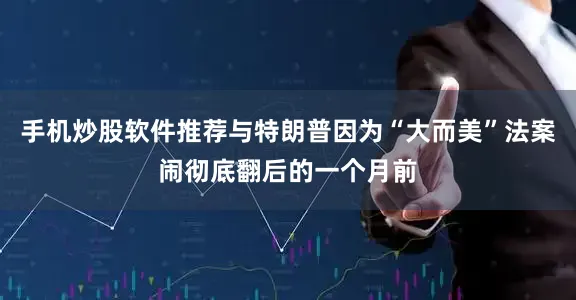 手机炒股软件推荐与特朗普因为“大而美”法案闹彻底翻后的一个月前