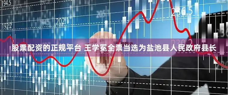 股票配资的正规平台 王学冕全票当选为盐池县人民政府县长