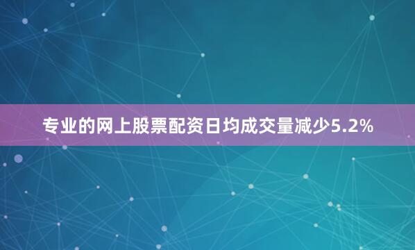 专业的网上股票配资日均成交量减少5.2%