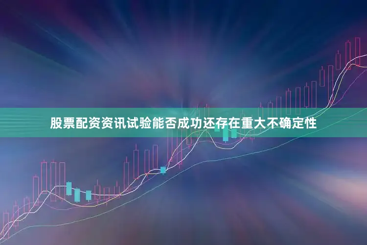 股票配资资讯试验能否成功还存在重大不确定性