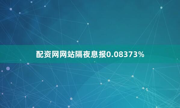 配资网网站隔夜息报0.08373%
