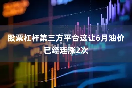 股票杠杆第三方平台这让6月油价已经连涨2次