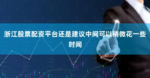 浙江股票配资平台还是建议中间可以稍微花一些时间