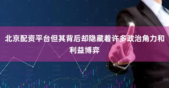 北京配资平台但其背后却隐藏着许多政治角力和利益博弈