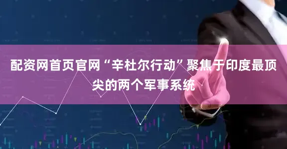 配资网首页官网“辛杜尔行动”聚焦于印度最顶尖的两个军事系统