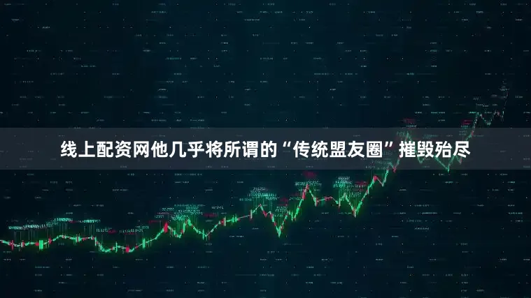 线上配资网他几乎将所谓的“传统盟友圈”摧毁殆尽