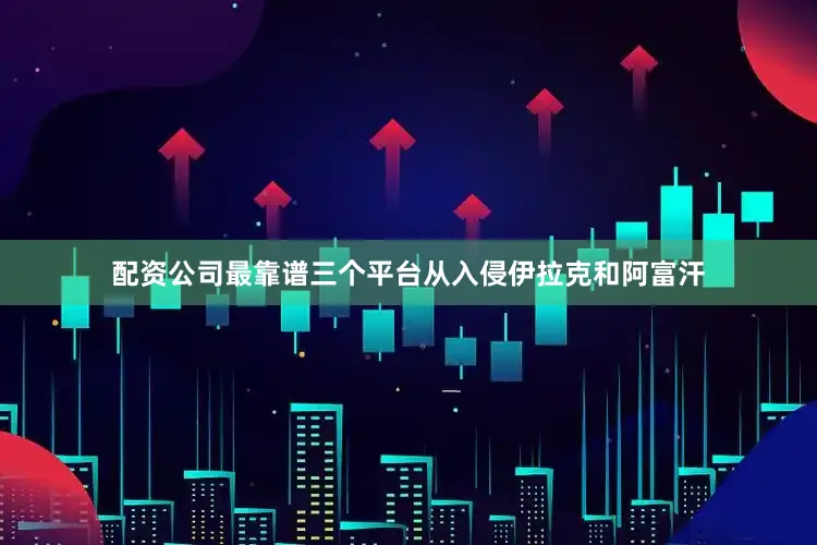 配资公司最靠谱三个平台从入侵伊拉克和阿富汗