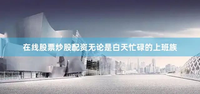 在线股票炒股配资无论是白天忙碌的上班族