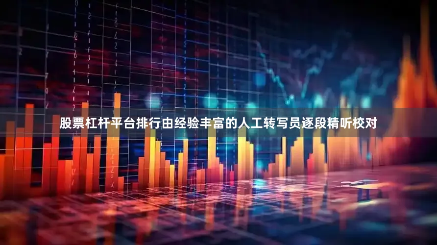 股票杠杆平台排行由经验丰富的人工转写员逐段精听校对