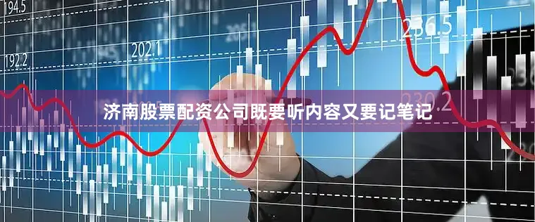 济南股票配资公司既要听内容又要记笔记