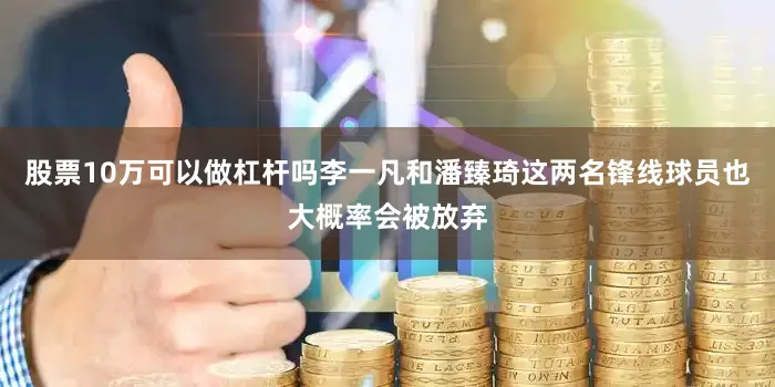 股票10万可以做杠杆吗李一凡和潘臻琦这两名锋线球员也大概率会被放弃