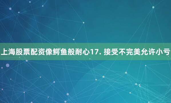 上海股票配资像鳄鱼般耐心17. 接受不完美允许小亏