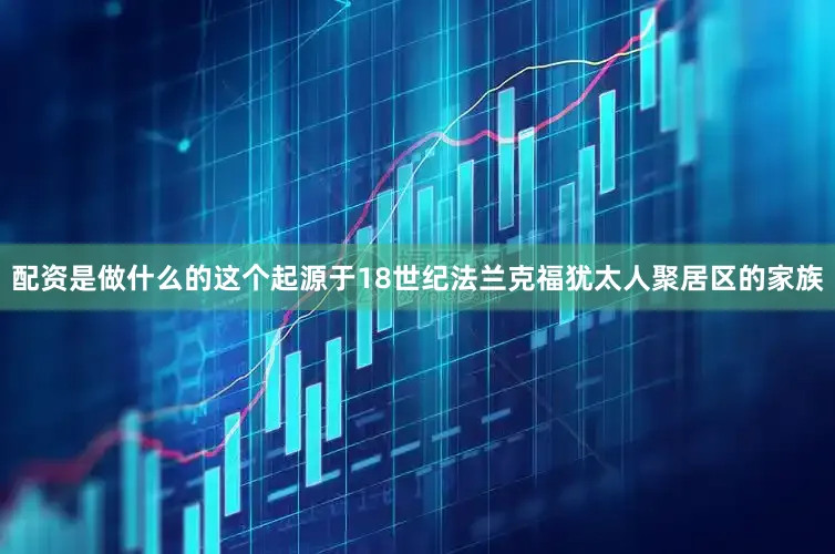 配资是做什么的这个起源于18世纪法兰克福犹太人聚居区的家族
