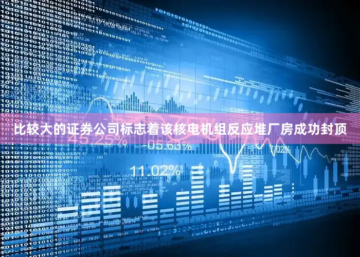 比较大的证券公司标志着该核电机组反应堆厂房成功封顶