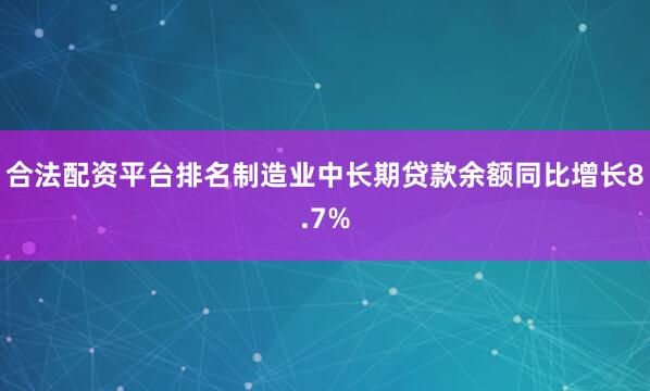 合法配资平台排名制造业中长期贷款余额同比增长8.7%