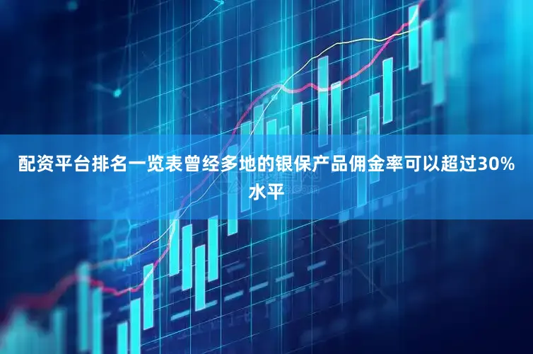 配资平台排名一览表曾经多地的银保产品佣金率可以超过30%水平